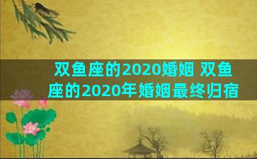 双鱼座的2020婚姻 双鱼座的2020年婚姻最终归宿